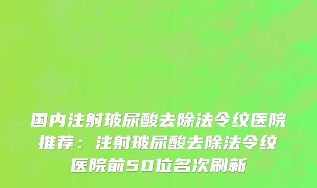国内注射玻尿酸去除法令纹医院推荐：注射玻尿酸去除法令纹医院前50位名次刷新