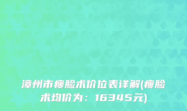 漳州市瘦脸术价位表详解(瘦脸术均价为：16345元)