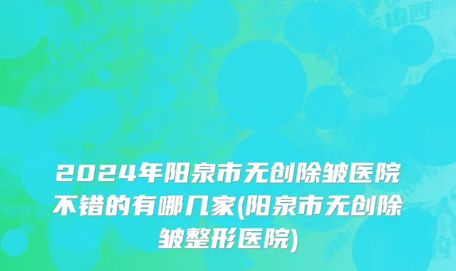 2024年阳泉市无创除皱医院不错的有哪几家(阳泉市无创除皱整形医院)