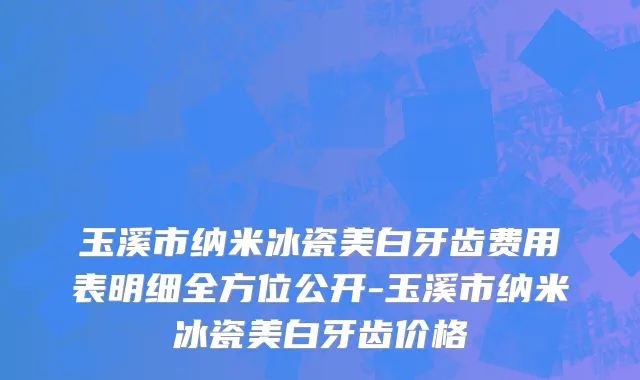 玉溪市纳米冰瓷美白牙齿费用表明细全方位公开-玉溪市纳米冰瓷美白牙齿价格