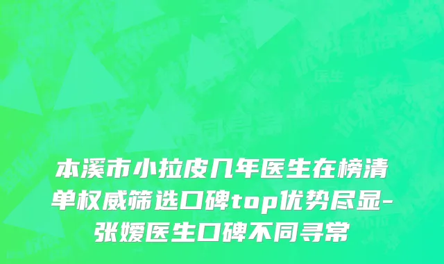 本溪市小拉皮几年医生在榜清单权威筛选口碑top优势尽显-张嫒医生口碑不同寻常