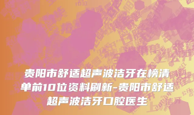 贵阳市舒适超声波洁牙在榜清单前10位资料刷新-贵阳市舒适超声波洁牙口腔医生