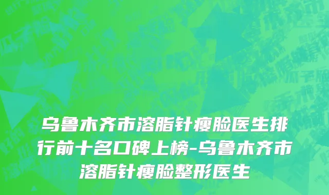 乌鲁木齐市溶脂针瘦脸医生排行前十名口碑上榜-乌鲁木齐市溶脂针瘦脸整形医生