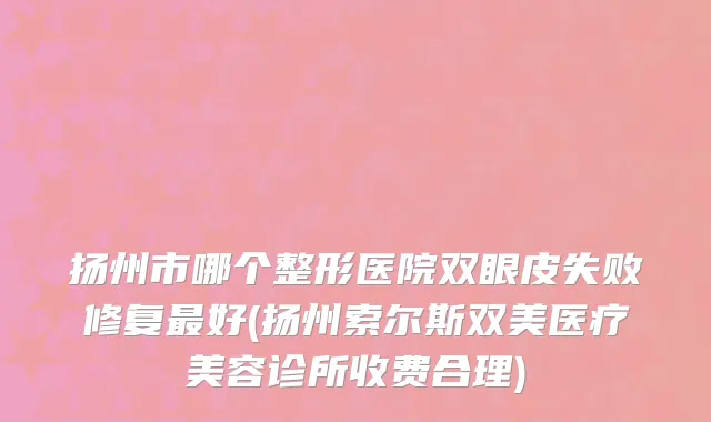 扬州市哪个整形医院双眼皮失败修复最好(扬州索尔斯双美医疗美容诊所收费合理)