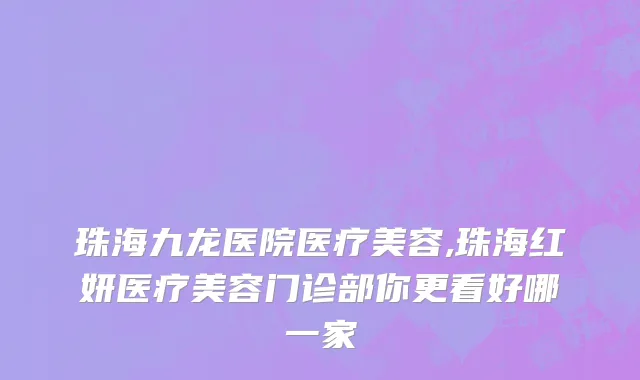 珠海九龙医院医疗美容,珠海红妍医疗美容门诊部你更看好哪一家
