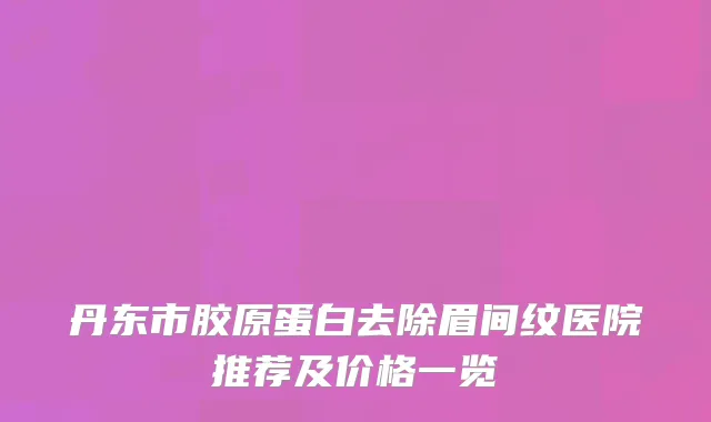 丹东市胶原蛋白去除眉间纹医院推荐及价格一览