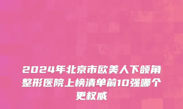 2024年北京市欧美人下颌角整形医院上榜清单前10强哪个更权威
