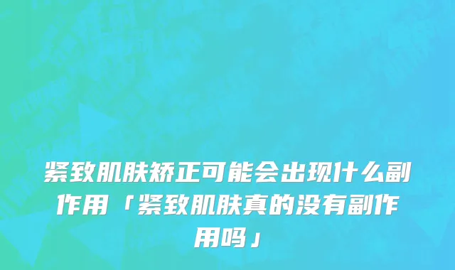 紧致肌肤矫正可能会出现什么副作用「紧致肌肤真的没有副作用吗」