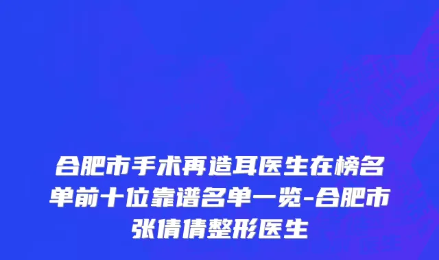 合肥市手术再造耳医生在榜名单前十位靠谱名单一览-合肥市张倩倩整形医生