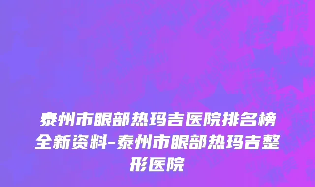 泰州市眼部热玛吉医院排名榜全新资料-泰州市眼部热玛吉整形医院
