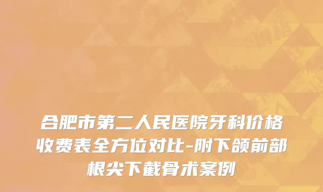 合肥市第二人民医院牙科价格收费表全方位对比-附下颌前部根尖下截骨术案例