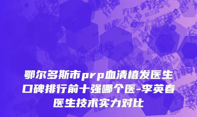 鄂尔多斯市prp血清植发医生口碑排行前十强哪个医-李英春医生技术实力对比