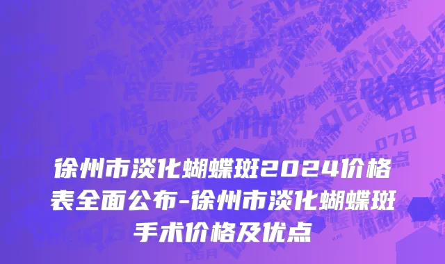 徐州市淡化蝴蝶斑2024价格表全面公布-徐州市淡化蝴蝶斑手术价格及优点