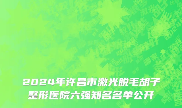 2024年许昌市激光脱毛胡子整形医院六强知名名单公开