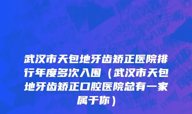 武汉市天包地牙齿矫正医院排行年度多次入围（武汉市天包地牙齿矫正口腔医院总有一家属于你）