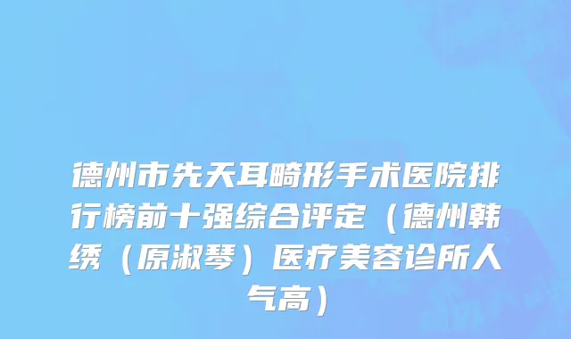 德州市先天耳畸形手术医院排行榜前十强综合评定（德州韩绣（原淑琴）医疗美容诊所人气高）
