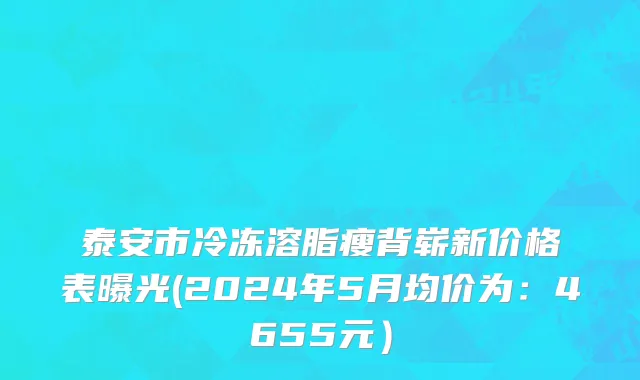 泰安市冷冻溶脂瘦背崭新价格表曝光(2024年5月均价为：4655元）