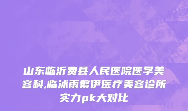 山东临沂费县人民医院医学美容科,临沭雨繁伊医疗美容诊所实力pk大对比