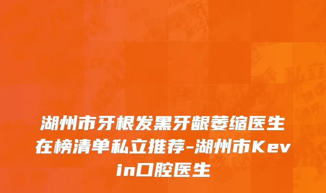 湖州市牙根发黑牙龈萎缩医生在榜清单私立推荐-湖州市Kevin口腔医生