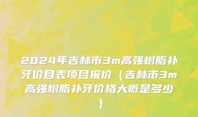 2024年吉林市3m高强树脂补牙价目表项目报价（吉林市3m高强树脂补牙价格大概是多少）