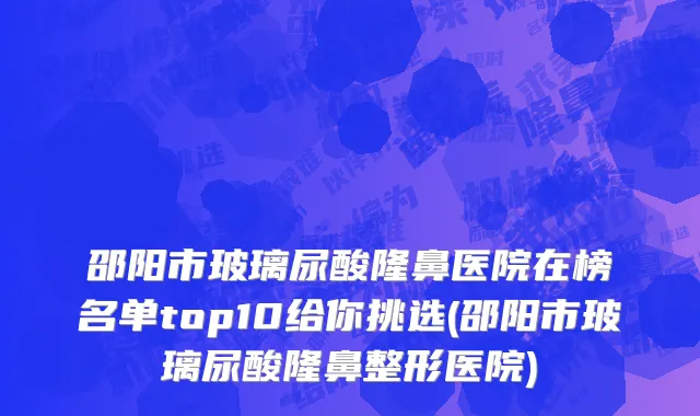 邵阳市玻璃尿酸隆鼻医院在榜名单top10给你挑选(邵阳市玻璃尿酸隆鼻整形医院)