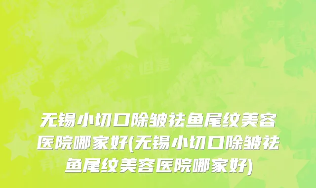 无锡小切口除皱祛鱼尾纹美容医院哪家好(无锡小切口除皱祛鱼尾纹美容医院哪家好)