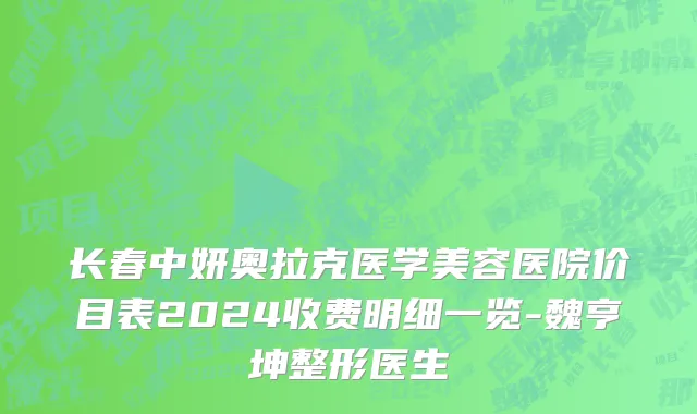 长春中妍奥拉克医学美容医院价目表2024收费明细一览-魏亨坤整形医生