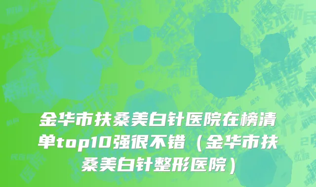 金华市扶桑美白针医院在榜清单top10强很不错（金华市扶桑美白针整形医院）