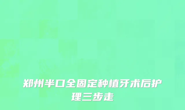 郑州半口全固定种植牙术后护理三步走