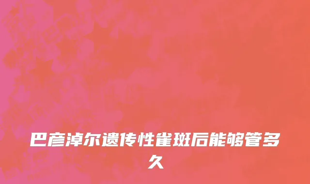 巴彦淖尔遗传性雀斑后能够管多久