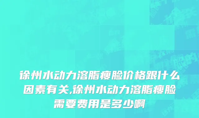 徐州水动力溶脂瘦脸价格跟什么因素有关,徐州水动力溶脂瘦脸需要费用是多少啊