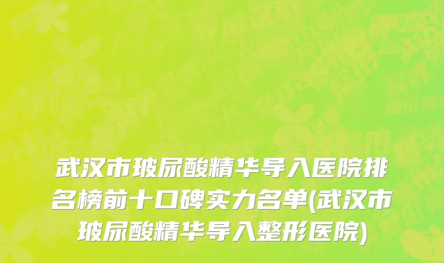 武汉市玻尿酸精华导入医院排名榜前十口碑实力名单(武汉市玻尿酸精华导入整形医院)
