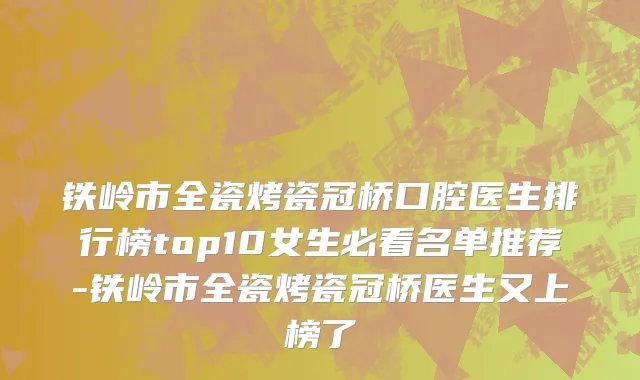铁岭市全瓷烤瓷冠桥口腔医生排行榜top10女生必看名单推荐-铁岭市全瓷烤瓷冠桥医生又上榜了