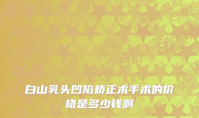 白山乳头凹陷矫正术手术的价格是多少钱啊