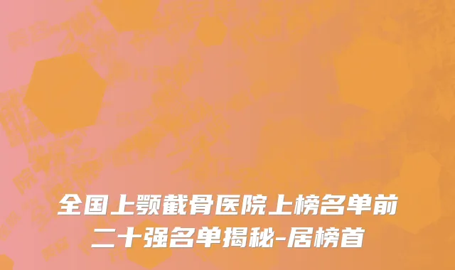 全国上颚截骨医院上榜名单前二十强名单揭秘-居榜首