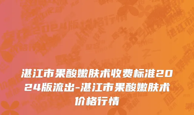 湛江市果酸嫩肤术收费标准2024版流出-湛江市果酸嫩肤术价格行情
