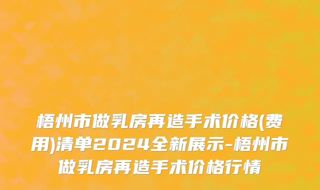 梧州市做乳房再造手术价格(费用)清单2024全新展示-梧州市做乳房再造手术价格行情
