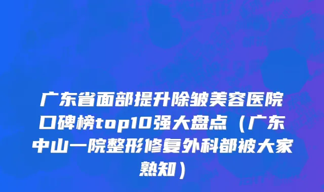 广东省面部提升除皱美容医院口碑榜top10强大盘点（广东中山一院整形修复外科都被大家熟知）