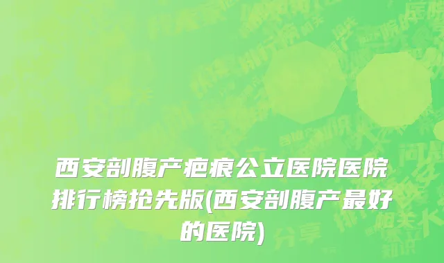 西安剖腹产疤痕公立医院医院排行榜抢先版(西安剖腹产最好的医院)