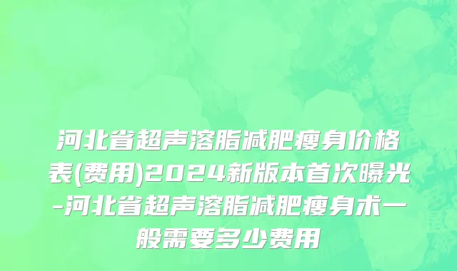 河北省超声溶脂减肥瘦身价格表(费用)2024新版本首次曝光-河北省超声溶脂减肥瘦身术一般需要多少费用