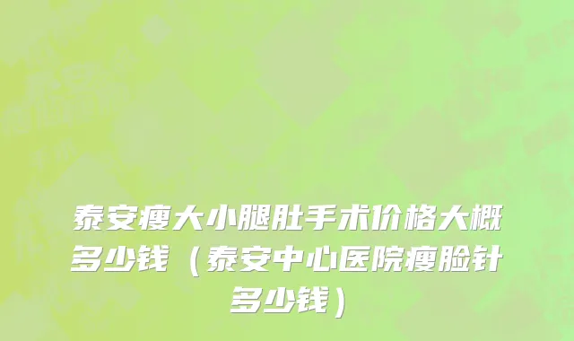 泰安瘦大小腿肚手术价格大概多少钱（泰安中心医院瘦脸针多少钱）