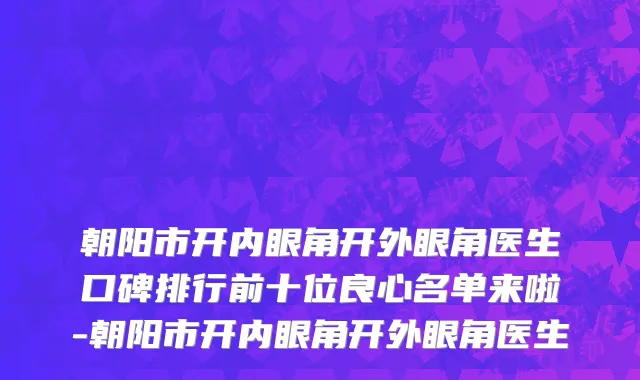 朝阳市开内眼角开外眼角医生口碑排行前十位良心名单来啦-朝阳市开内眼角开外眼角医生