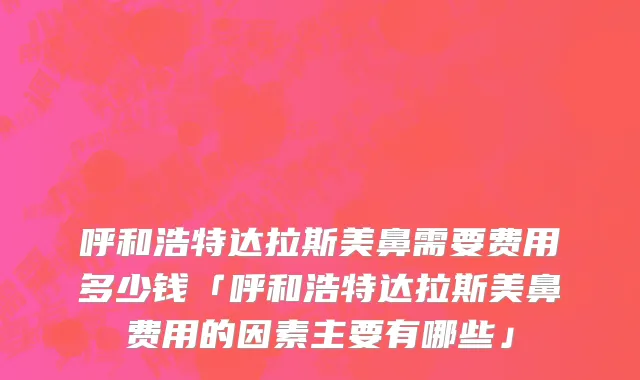 呼和浩特达拉斯美鼻需要费用多少钱「呼和浩特达拉斯美鼻费用的因素主要有哪些」