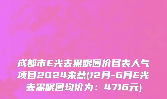 成都市E光去黑眼圈价目表人气项目2024来惹(12月-6月E光去黑眼圈均价为：4716元)