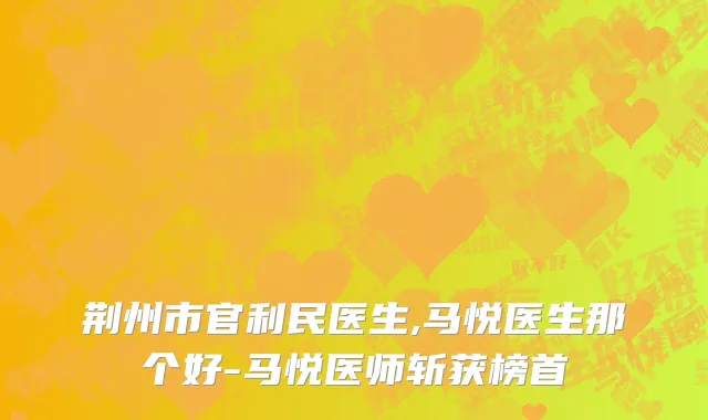 荆州市官利民医生,马悦医生那个好-马悦医师斩获榜首
