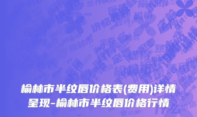 榆林市半纹唇价格表(费用)详情呈现-榆林市半纹唇价格行情