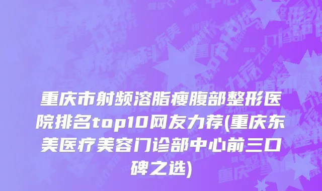 重庆市射频溶脂瘦腹部整形医院排名top10网友力荐(重庆东美医疗美容门诊部中心前三口碑之选)