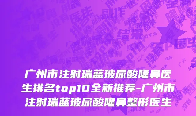 广州市注射瑞蓝玻尿酸隆鼻医生排名top10全新推荐-广州市注射瑞蓝玻尿酸隆鼻整形医生