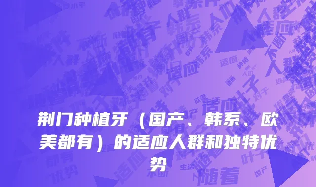 荆门种植牙（国产、韩系、欧美都有）的适应人群和独特优势