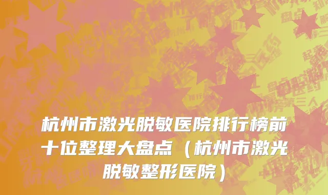 杭州市激光脱敏医院排行榜前十位整理大盘点（杭州市激光脱敏整形医院）